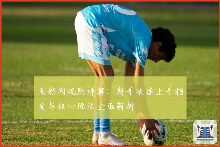 竞彩网规则详解:新手快速上手指南与核心玩法全面解析