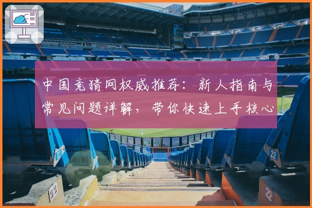 中国竞猜网权威推荐：新人指南与常见问题详解，带你快速上手核心功能