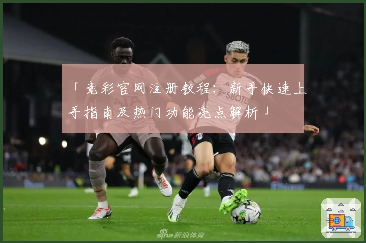 「竞彩官网注册教程：新手快速上手指南及热门功能亮点解析」