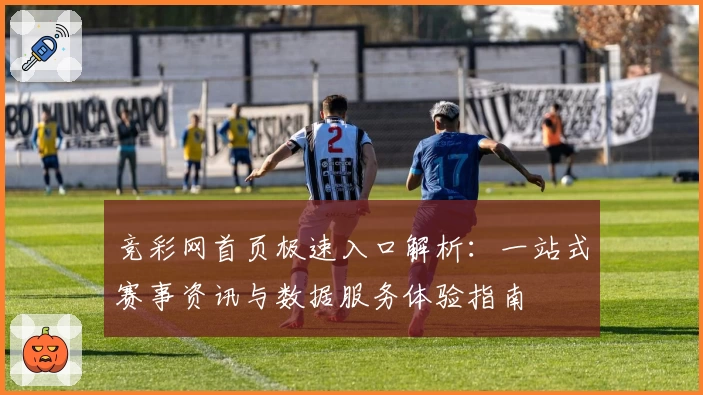 竞彩网首页极速入口解析：一站式赛事资讯与数据服务体验指南