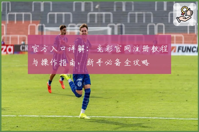 官方入口详解：竞彩官网注册教程与操作指南，新手必备全攻略