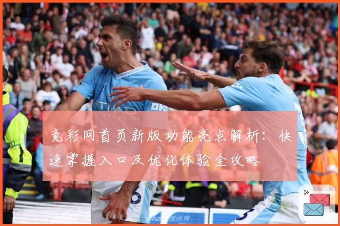 竟彩网首页新版功能亮点解析：快速掌握入口及优化体验全攻略