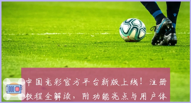 中国竞彩官方平台新版上线！注册教程全解读，附功能亮点与用户体验分享
