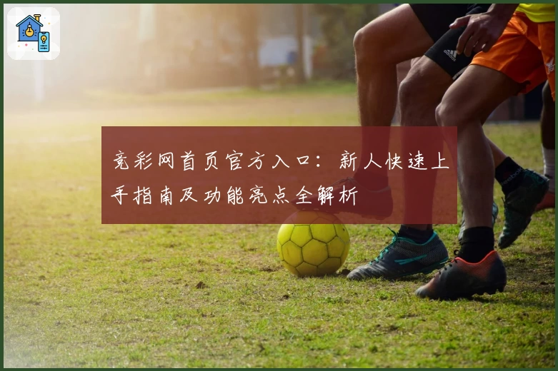 竞彩网首页官方入口：新人快速上手指南及功能亮点全解析