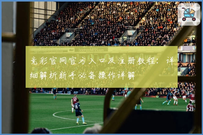 竞彩官网官方入口及注册教程：详细解析新手必备操作详解