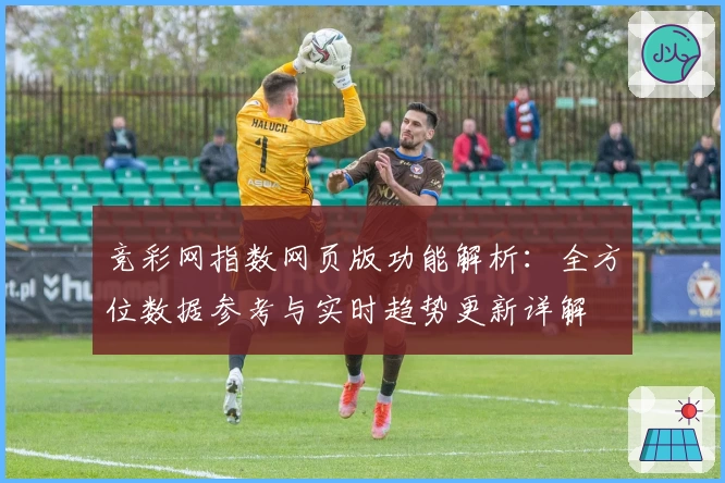 竞彩网指数网页版功能解析：全方位数据参考与实时趋势更新详解