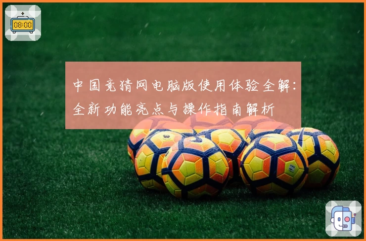 中国竞猜网电脑版使用体验全解：全新功能亮点与操作指南解析