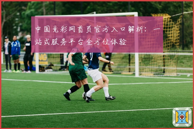 中国竞彩网首页官方入口解析：一站式服务平台全方位体验