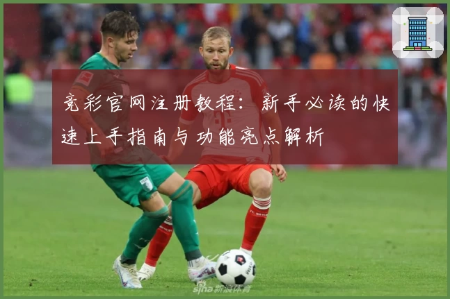 竞彩官网注册教程：新手必读的快速上手指南与功能亮点解析