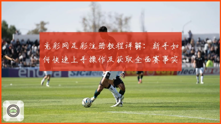 竞彩网足彩注册教程详解：新手如何快速上手操作及获取全面赛事实时数据指导