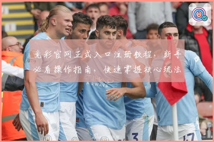竞彩官网正式入口注册教程，新手必看操作指南，快速掌握核心玩法与常见问题解答