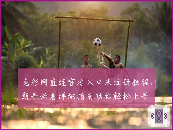 竞彩网直连官方入口及注册教程，新手必看详细指南助你轻松上手