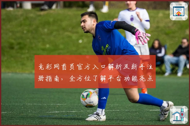 竞彩网首页官方入口解析及新手注册指南，全方位了解平台功能亮点