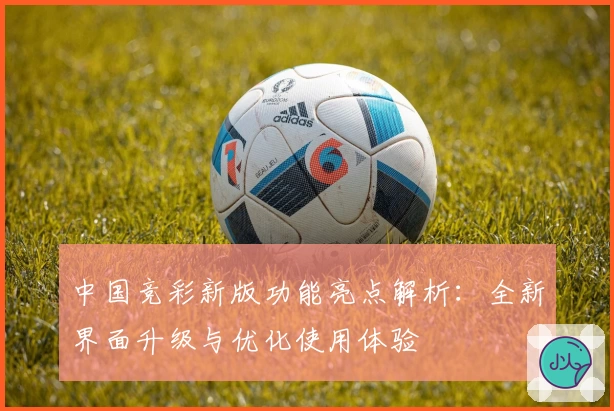 中国竞彩新版功能亮点解析：全新界面升级与优化使用体验