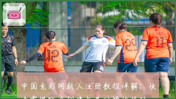 中国竞彩网新人注册教程详解：快速掌握账户创建与基础操作技巧