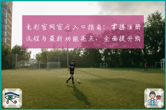 竞彩官网官方入口指南：掌握注册流程与最新功能亮点，全面提升购彩体验