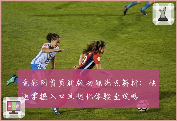 竟彩网首页新版功能亮点解析：快速掌握入口及优化体验全攻略