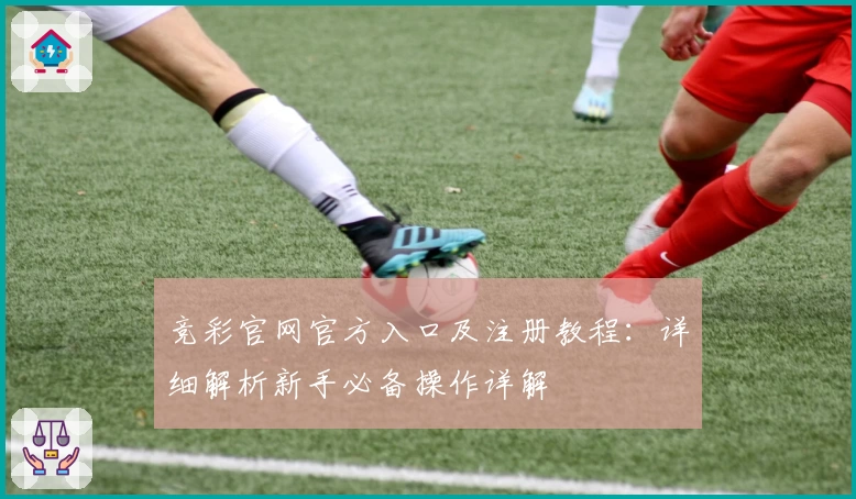竞彩官网官方入口及注册教程：详细解析新手必备操作详解