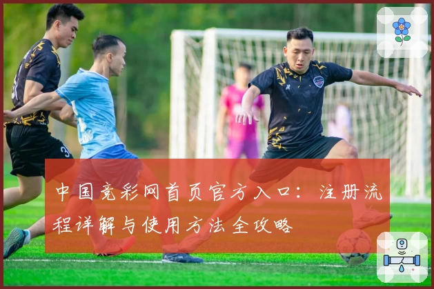 中国竞彩网首页官方入口：注册流程详解与使用方法全攻略
