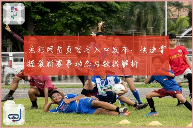 竞彩网首页官方入口发布，快速掌握最新赛事动态与数据解析