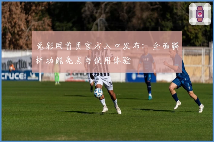 竟彩网首页官方入口发布：全面解析功能亮点与使用体验
