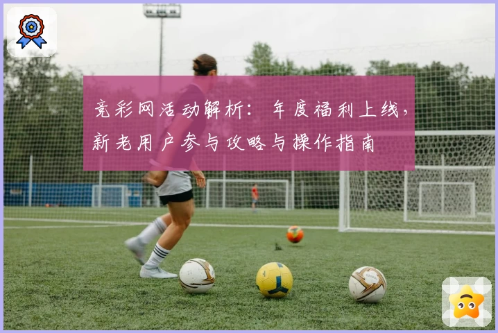竞彩网活动解析:年度福利上线,新老用户参与攻略与操作指南