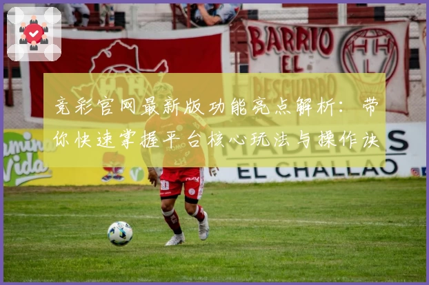 竞彩官网最新版功能亮点解析：带你快速掌握平台核心玩法与操作诀窍