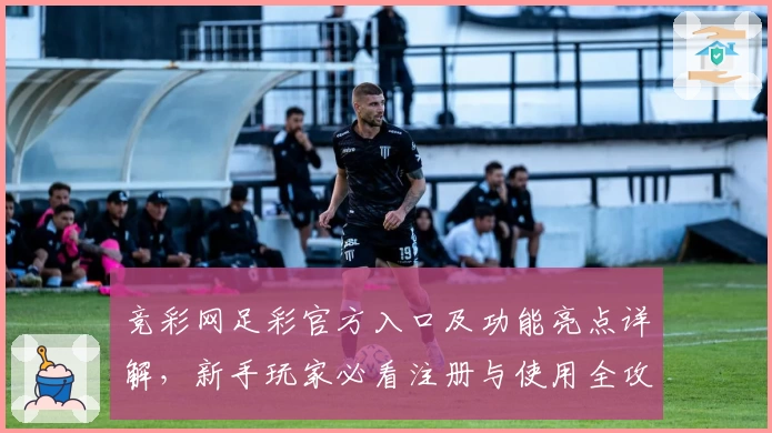 竞彩网足彩官方入口及功能亮点详解，新手玩家必看注册与使用全攻略